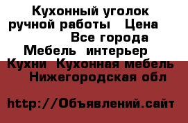 Кухонный уголок ручной работы › Цена ­ 55 000 - Все города Мебель, интерьер » Кухни. Кухонная мебель   . Нижегородская обл.